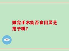 做完手术能否食用灵芝孢子粉？