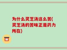 为什么灵芝汤这么苦(灵芝汤的苦味正是药力所在)