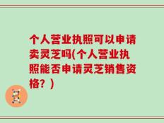 个人营业执照可以申请卖灵芝吗(个人营业执照能否申请灵芝销售资格？)