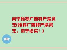 南宁推荐广西特产紫灵芝(推荐广西特产紫灵芝，南宁必买！)