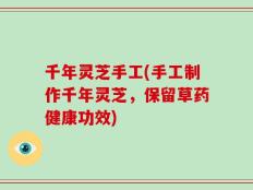 千年灵芝手工(手工制作千年灵芝，保留草药健康功效)