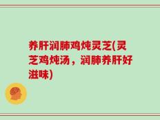 养肝润肺鸡炖灵芝(灵芝鸡炖汤，润肺养肝好滋味)