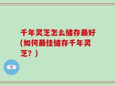 千年灵芝怎么储存最好(如何最佳储存千年灵芝？)