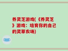养灵芝游戏(《养灵芝》游戏：培育你的自己的灵草农场)