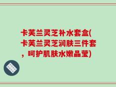 卡芙兰灵芝补水套盒(卡芙兰灵芝润肤三件套，呵护肌肤水嫩晶莹)
