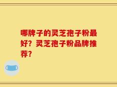 哪牌子的灵芝孢子粉最好？灵芝孢子粉品牌推荐？
