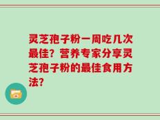 灵芝孢子粉一周吃几次最佳？营养专家分享灵芝孢子粉的最佳食用方法？