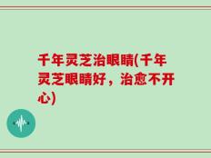 千年灵芝治眼睛(千年灵芝眼睛好，治愈不开心)