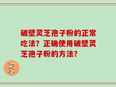 破壁灵芝孢子粉的正常吃法？正确使用破壁灵芝孢子粉的方法？
