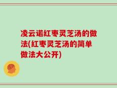 凌云诺红枣灵芝汤的做法(红枣灵芝汤的简单做法大公开)