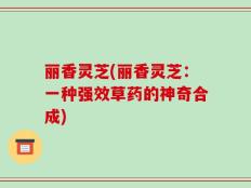 丽香灵芝(丽香灵芝：一种强效草药的神奇合成)