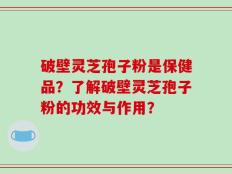 破壁灵芝孢子粉是保健品？了解破壁灵芝孢子粉的功效与作用？