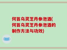 何首乌灵芝丹参泡酒(何首乌灵芝丹参泡酒的制作方法与功效)