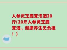 人参灵芝鹿茸泡酒20斤(20斤人参灵芝鹿茸酒，健康养生无负担！)