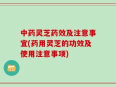 中药灵芝药效及注意事宜(药用灵芝的功效及使用注意事项)