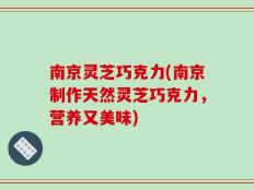 南京灵芝巧克力(南京制作天然灵芝巧克力，营养又美味)