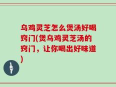 乌鸡灵芝怎么煲汤好喝窍门(煲乌鸡灵芝汤的窍门，让你喝出好味道)
