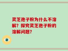 灵芝孢子粉为什么不溶解？探究灵芝孢子粉的溶解问题？