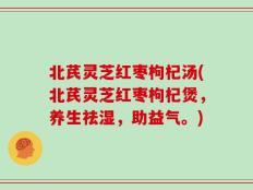 北芪灵芝红枣枸杞汤(北芪灵芝红枣枸杞煲，养生祛湿，助益气。)