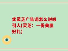 卖灵芝广告词怎么说吸引人(灵芝：一份美肌好礼)