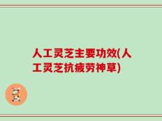 人工灵芝主要功效(人工灵芝抗疲劳神草)