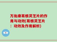 万佑康葛根灵芝片的作用与功效(葛根灵芝片：功效及作用解析)