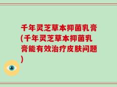 千年灵芝草本抑菌乳膏(千年灵芝草本抑菌乳膏能有效治疗皮肤问题)