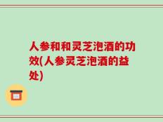 人参和和灵芝泡酒的功效(人参灵芝泡酒的益处)
