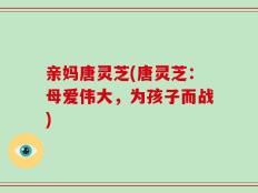 亲妈唐灵芝(唐灵芝：母爱伟大，为孩子而战)