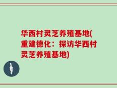 华西村灵芝养殖基地(重建德化：探访华西村灵芝养殖基地)