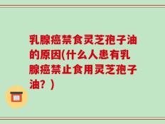 乳腺癌禁食灵芝孢子油的原因(什么人患有乳腺癌禁止食用灵芝孢子油？)