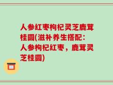 人参红枣枸杞灵芝鹿茸桂圆(滋补养生搭配：人参枸杞红枣，鹿茸灵芝桂圆)