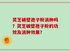 灵芝破壁孢子粉消肿吗？灵芝破壁孢子粉的功效及消肿效果？