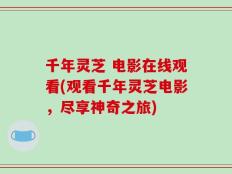 千年灵芝 电影在线观看(观看千年灵芝电影，尽享神奇之旅)
