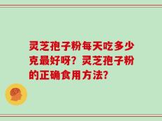 灵芝孢子粉每天吃多少克最好呀？灵芝孢子粉的正确食用方法？