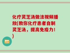 化疗灵芝汤做法视频播放(教你化疗患者自制灵芝汤，提高免疫力！)