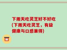 下雨天吃灵芝好不好吃(下雨天吃灵芝，有益健康与口感兼得)