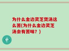 为什么金边灵芝煲汤这么苦(为什么金边灵芝汤会有苦味？)