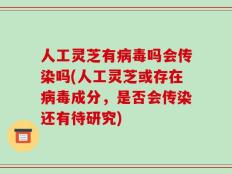 人工灵芝有病毒吗会传染吗(人工灵芝或存在病毒成分，是否会传染还有待研究)