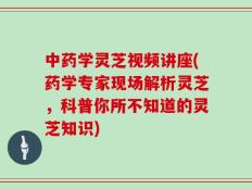 中药学灵芝视频讲座(药学专家现场解析灵芝，科普你所不知道的灵芝知识)
