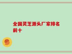 全国灵芝源头厂家排名前十