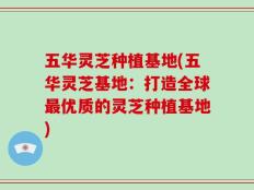 五华灵芝种植基地(五华灵芝基地：打造全球最优质的灵芝种植基地)