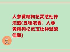 人参黄精枸杞灵芝杜仲泡酒(五味浓香：人参黄精枸杞灵芝杜仲混酿佳酿)
