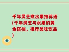 千年灵芝煮水果推荐语(千年灵芝与水果的黄金搭档，推荐美味饮品)