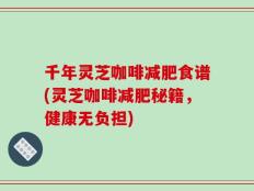 千年灵芝咖啡减肥食谱(灵芝咖啡减肥秘籍，健康无负担)
