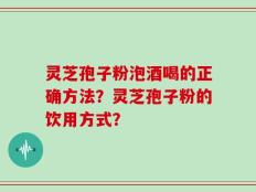 灵芝孢子粉泡酒喝的正确方法？灵芝孢子粉的饮用方式？