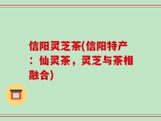 信阳灵芝茶(信阳特产：仙灵茶，灵芝与茶相融合)