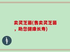 卖灵芝菌(售卖灵芝菌，助您健康长寿)