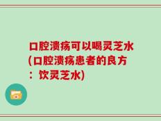 口腔溃疡可以喝灵芝水(口腔溃疡患者的良方：饮灵芝水)