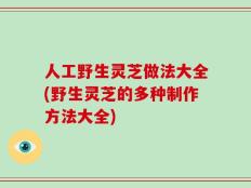 人工野生灵芝做法大全(野生灵芝的多种制作方法大全)